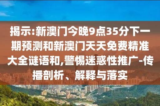 揭示:新澳門今晚9點(diǎn)35分下一期預(yù)測和新澳門天天免費(fèi)精準(zhǔn)大全謎語和,警惕迷惑性推廣-傳播剖析、解釋與落實(shí)